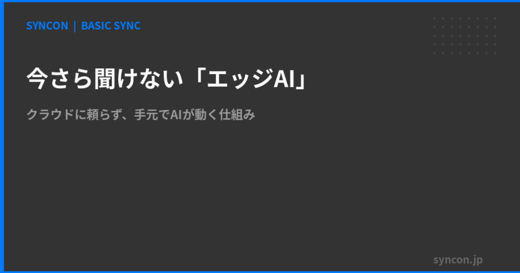 Synocon 今さら聞けない「エッジAI」——クラウドに頼らず、あなたの手元でAIが動く仕組み | SYNCON